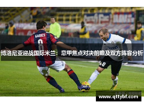博洛尼亚迎战国际米兰：意甲焦点对决前瞻及双方阵容分析
