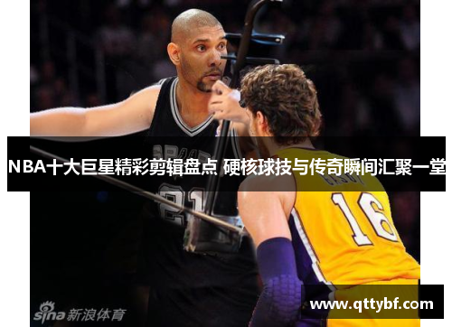 NBA十大巨星精彩剪辑盘点 硬核球技与传奇瞬间汇聚一堂