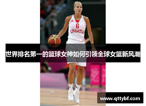 世界排名第一的篮球女神如何引领全球女篮新风潮