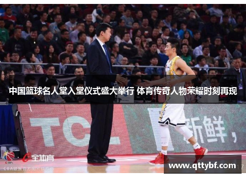 中国篮球名人堂入堂仪式盛大举行 体育传奇人物荣耀时刻再现