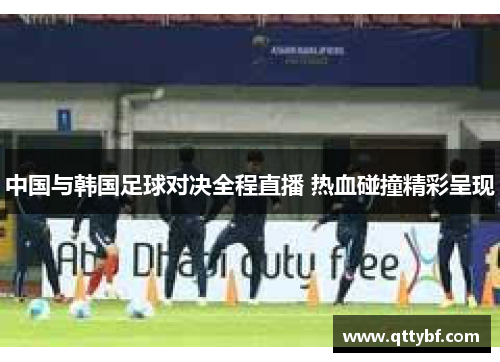 中国与韩国足球对决全程直播 热血碰撞精彩呈现