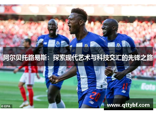 阿尔贝托路易斯：探索现代艺术与科技交汇的先锋之路