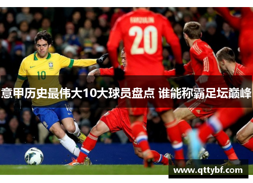 意甲历史最伟大10大球员盘点 谁能称霸足坛巅峰
