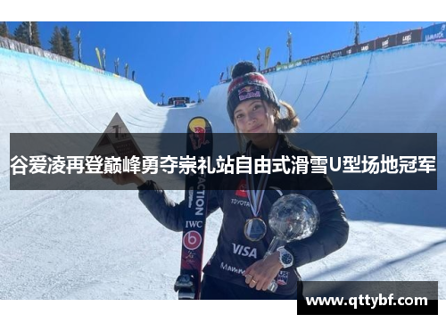 谷爱凌再登巅峰勇夺崇礼站自由式滑雪U型场地冠军