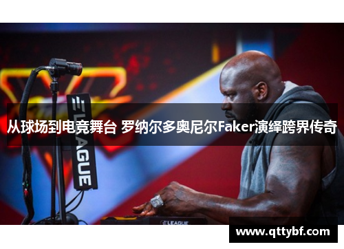 从球场到电竞舞台 罗纳尔多奥尼尔Faker演绎跨界传奇