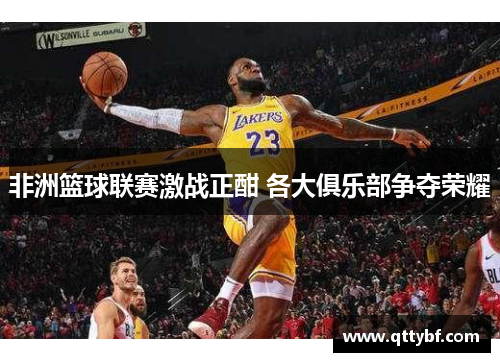非洲篮球联赛激战正酣 各大俱乐部争夺荣耀