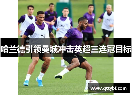 哈兰德引领曼城冲击英超三连冠目标